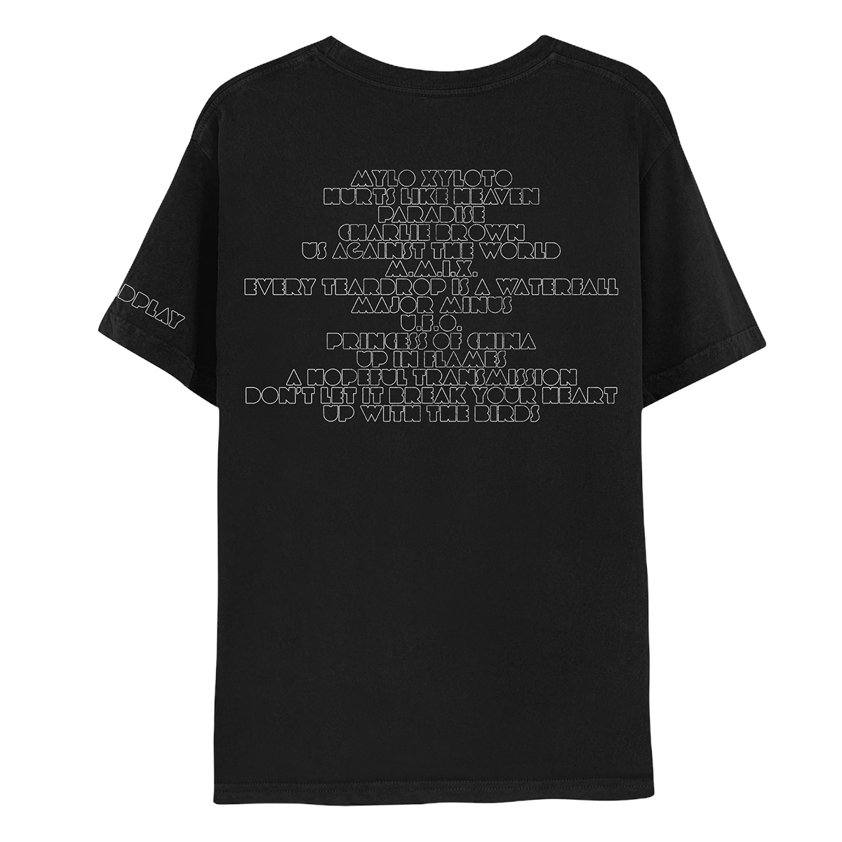 2: Back: In white font is the album’s track list: MYLO XYLOTO, HURTS LIKE HEAVEN, PARADISE, CHARLIE BROWN, US AGAINST THE WORLD, M.M.I.X, EVERY TEARDROP IS A WATERFALL, MAJOR MINUS, U.F.O, PRINCESS OF CHINA, UP IN FLAMES, A HOPEFUL TRANSMISSION, DON’T LET IT BREAK YOUR HEART, UP WITH THE BIRDS. COLDPLAY written on left sleeve, in white