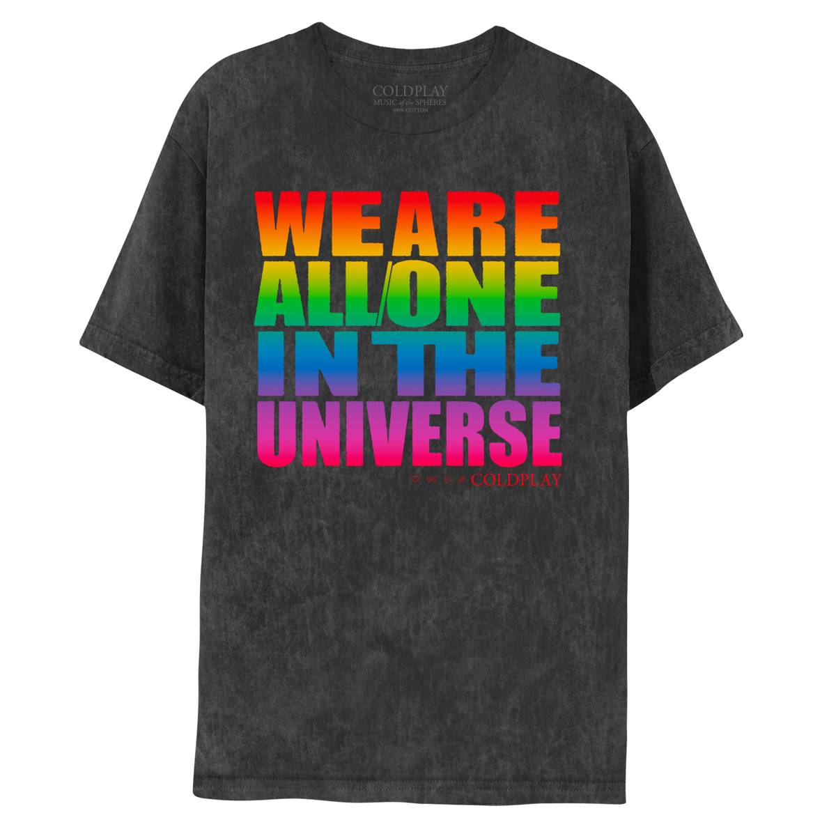 Front: WE ARE, in red-orange top half & yellow bottom half, ALL ONE, in yellow top half & green bottom half, IN THE, in blue top half & lilac bottom half, UNIVERSE, in light purple top half& dark fuchsia bottom half. COLDPLAY next to a heart, infinity sign, circle & rainbow, all in red on a distressed dark gray tee.